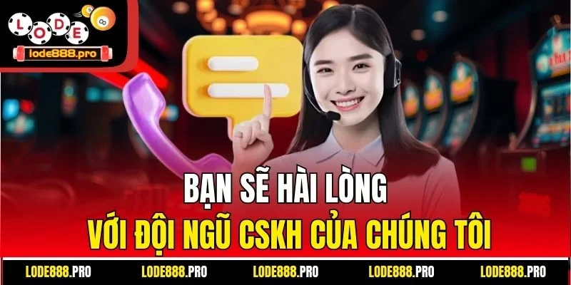 Bạn sẽ hài lòng với đội ngũ CSKH của chúng tôi