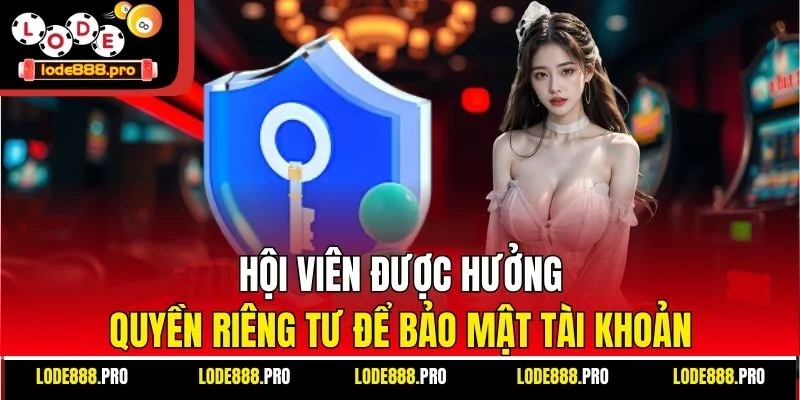 Hội viên được hưởng quyền riêng tư để bảo mật tài khoản